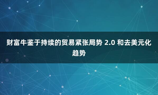 财富牛鉴于持续的贸易紧张局势 2.0 和去美元化趋势