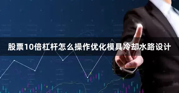 股票10倍杠杆怎么操作优化模具冷却水路设计