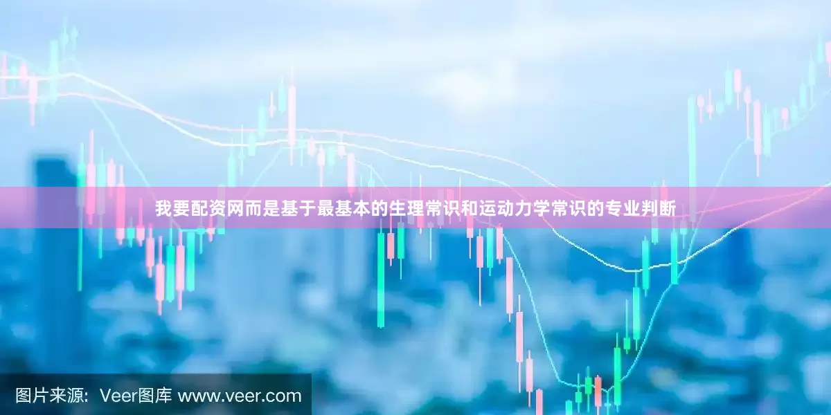 我要配资网而是基于最基本的生理常识和运动力学常识的专业判断