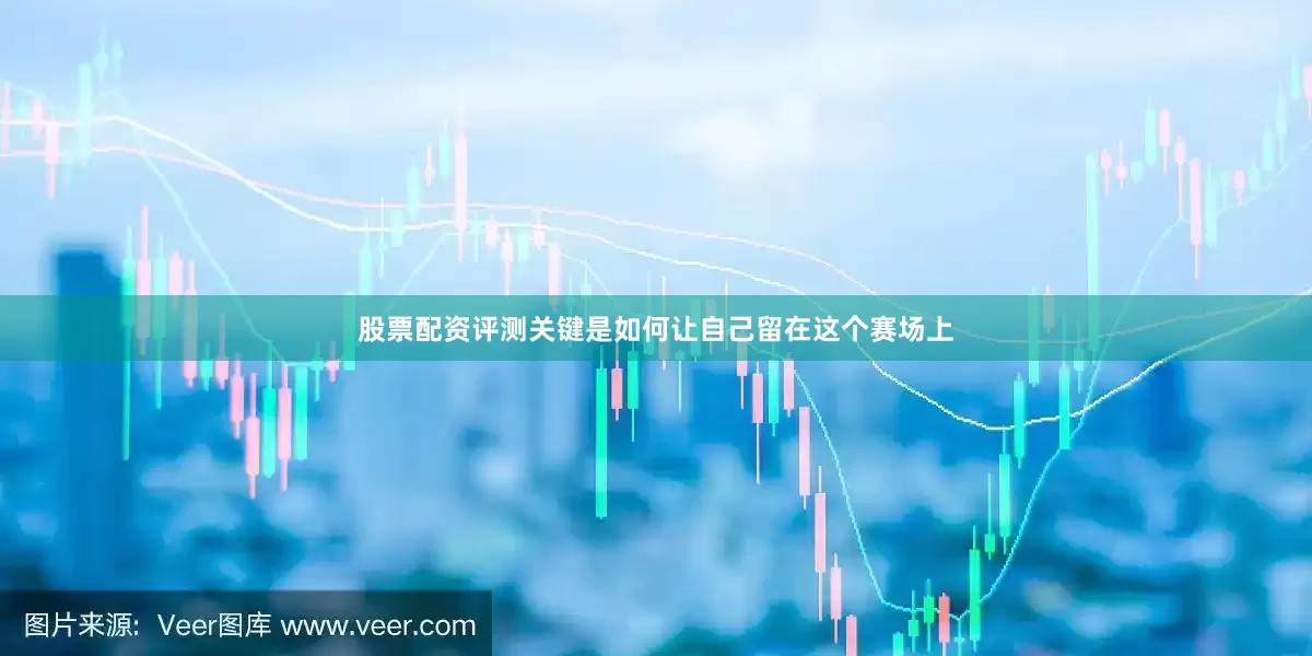 股票配资评测关键是如何让自己留在这个赛场上