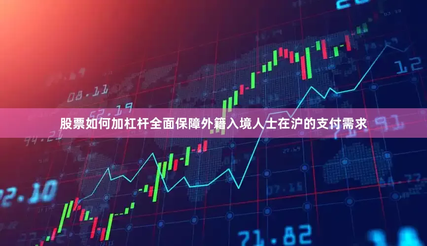 股票如何加杠杆全面保障外籍入境人士在沪的支付需求