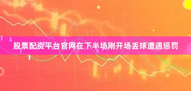 股票配资平台官网在下半场刚开场丢球遭遇惩罚