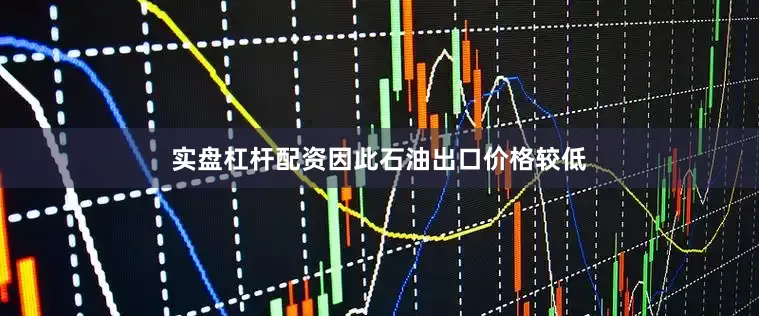 实盘杠杆配资因此石油出口价格较低