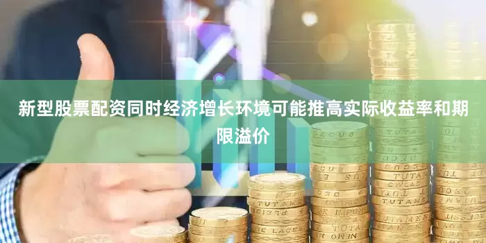新型股票配资同时经济增长环境可能推高实际收益率和期限溢价