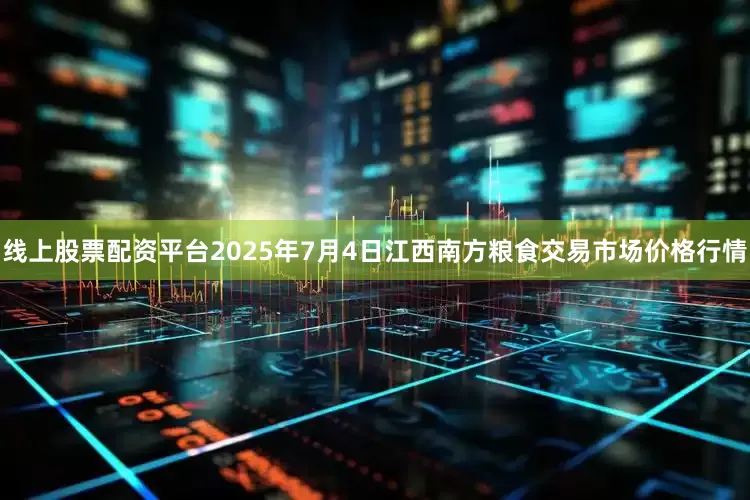 线上股票配资平台2025年7月4日江西南方粮食交易市场价格行情
