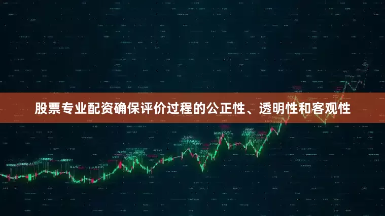 股票专业配资确保评价过程的公正性、透明性和客观性