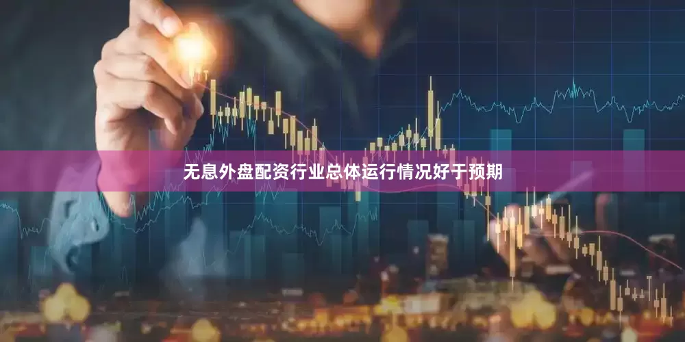 无息外盘配资行业总体运行情况好于预期