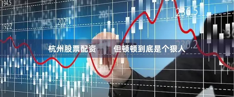 杭州股票配资        但顿顿到底是个狠人