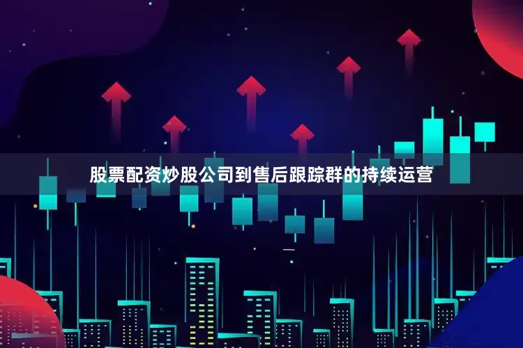 股票配资炒股公司到售后跟踪群的持续运营