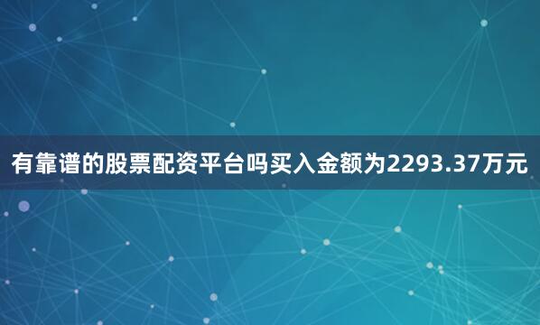 有靠谱的股票配资平台吗买入金额为2293.37万元