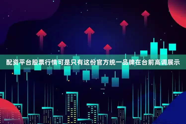 配资平台股票行情可是只有这份官方统一品牌在台前高调展示
