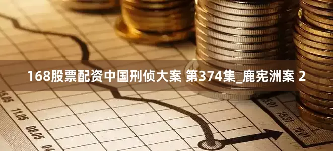 168股票配资中国刑侦大案 第374集_鹿宪洲案 2
