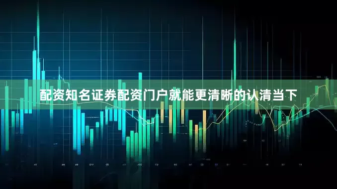 配资知名证券配资门户就能更清晰的认清当下