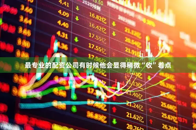 最专业的配资公司有时候他会显得稍微“收”着点