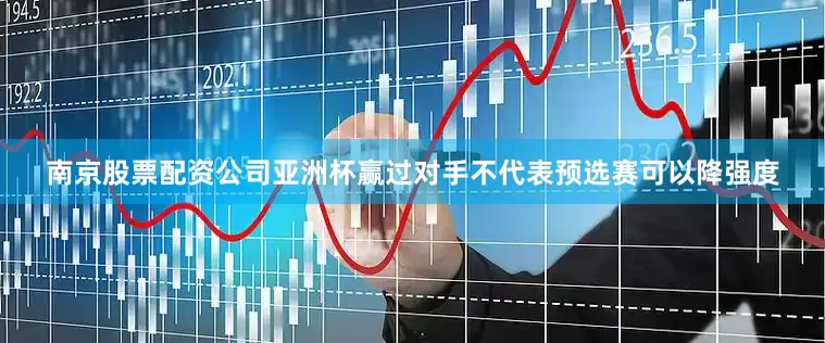 南京股票配资公司亚洲杯赢过对手不代表预选赛可以降强度