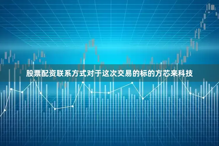 股票配资联系方式对于这次交易的标的方芯来科技