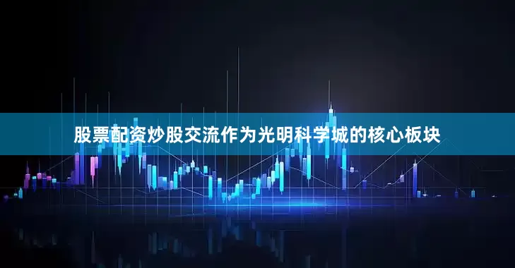 股票配资炒股交流作为光明科学城的核心板块