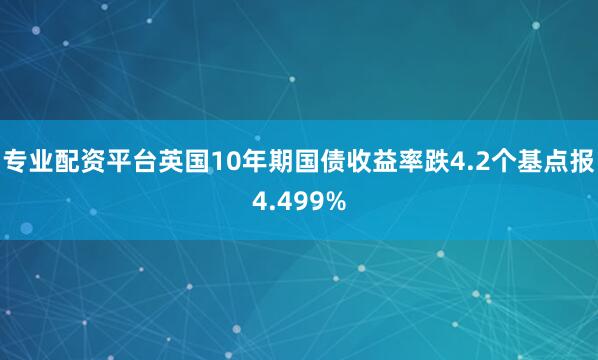 专业配资平台英国10年期国债收益率跌4.2个基点报4.499%