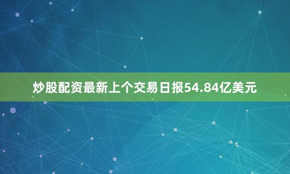 炒股配资最新上个交易日报54.84亿美元