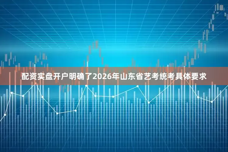 配资实盘开户明确了2026年山东省艺考统考具体要求