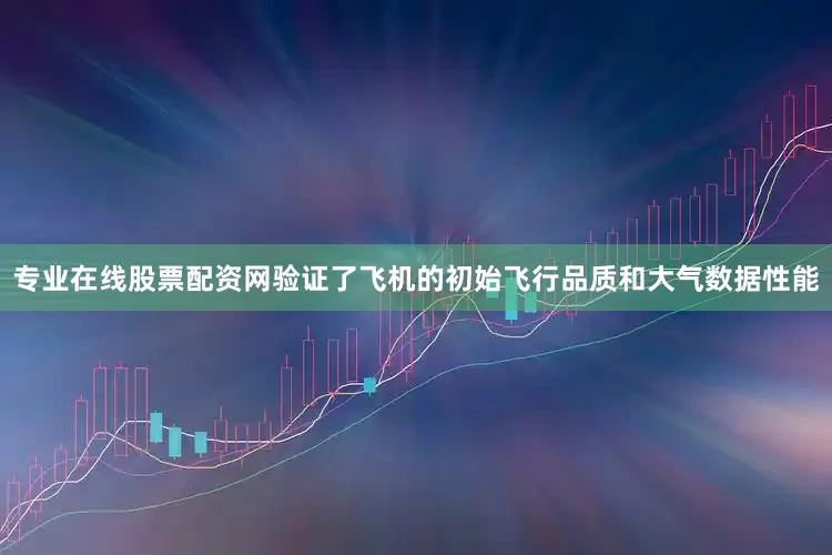 专业在线股票配资网验证了飞机的初始飞行品质和大气数据性能