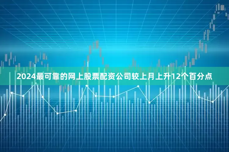 2024最可靠的网上股票配资公司较上月上升12个百分点