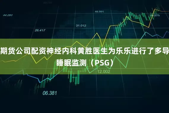 期货公司配资神经内科黄胜医生为乐乐进行了多导睡眠监测（PSG）