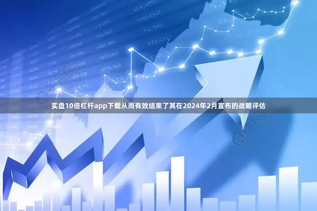 实盘10倍杠杆app下载从而有效结束了其在2024年2月宣布的战略评估