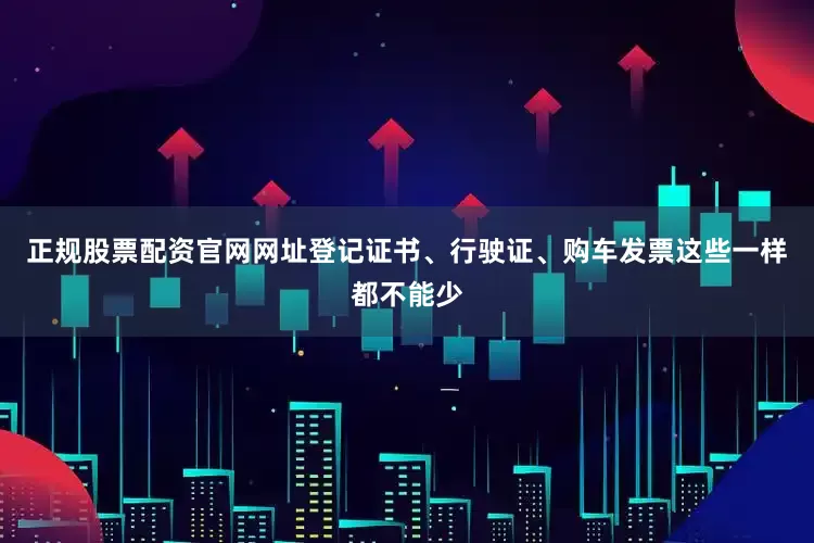 正规股票配资官网网址登记证书、行驶证、购车发票这些一样都不能少