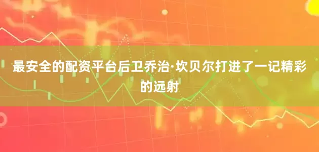 最安全的配资平台后卫乔治·坎贝尔打进了一记精彩的远射