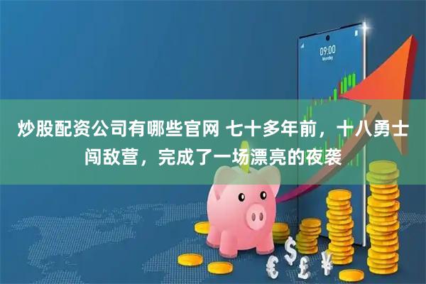 炒股配资公司有哪些官网 七十多年前，十八勇士闯敌营，完成了一场漂亮的夜袭