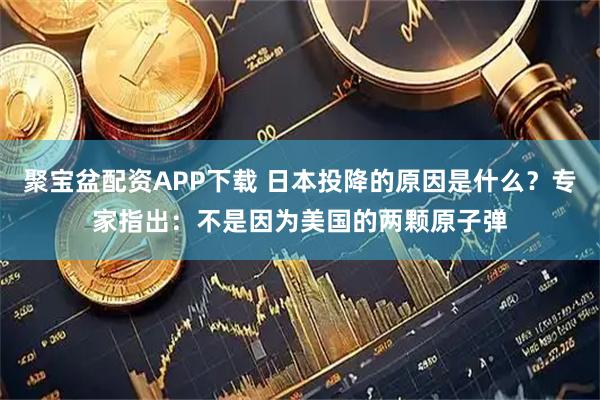 聚宝盆配资APP下载 日本投降的原因是什么？专家指出：不是因为美国的两颗原子弹
