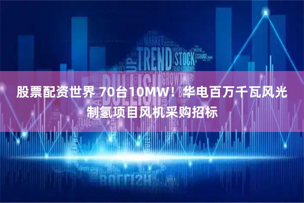 股票配资世界 70台10MW！华电百万千瓦风光制氢项目风机采购招标