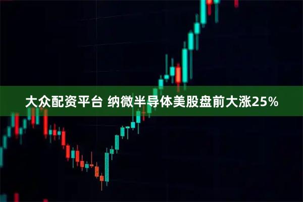 大众配资平台 纳微半导体美股盘前大涨25%