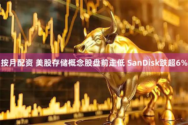 按月配资 美股存储概念股盘前走低 SanDisk跌超6%