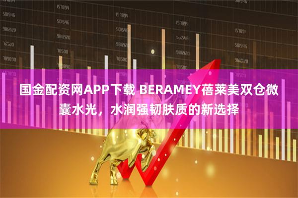 国金配资网APP下载 BERAMEY蓓莱美双仓微囊水光,水润强韧肤质的新选择