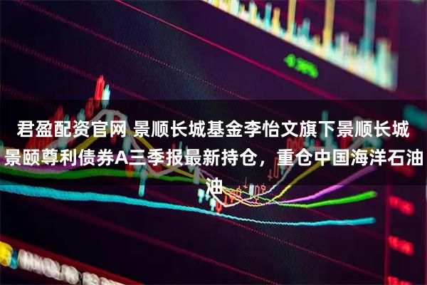 君盈配资官网 景顺长城基金李怡文旗下景顺长城景颐尊利债券A三季报最新持仓，重仓中国海洋石油