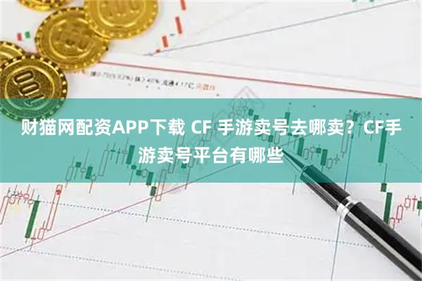 财猫网配资APP下载 CF 手游卖号去哪卖?CF手游卖号平台有哪些