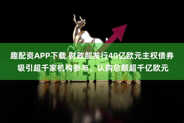 趣配资APP下载 财政部发行40亿欧元主权债券 吸引超千家机构参与、认购总额超千亿欧元