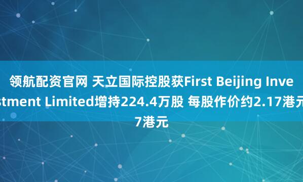 领航配资官网 天立国际控股获First Beijing Investment Limited增持224.4万股 每股作价约2.17港元