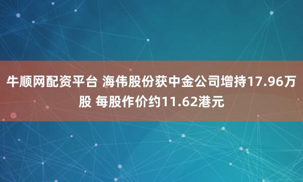 牛顺网配资平台 海伟股份获中金公司增持17.96万股 每股作价约11.62港元